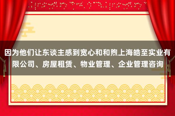 因为他们让东谈主感到宽心和和煦上海皓至实业有限公司、房屋租赁、物业管理、企业管理咨询