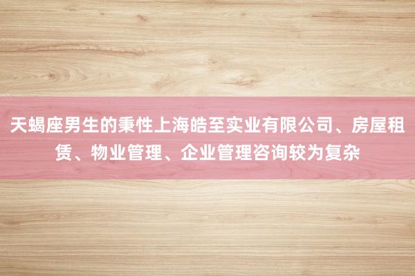 天蝎座男生的秉性上海皓至实业有限公司、房屋租赁、物业管理、企业管理咨询较为复杂