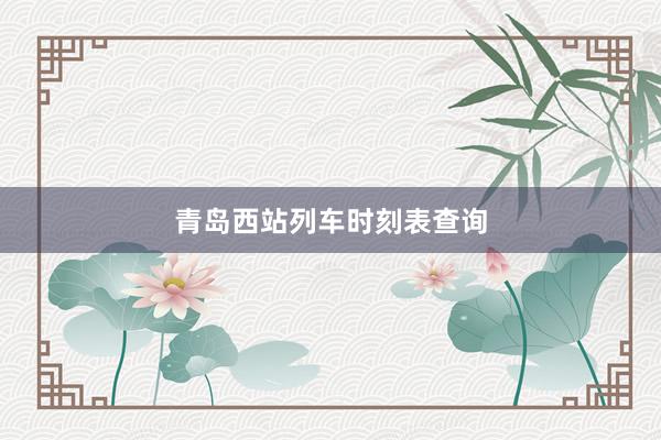 青岛西站列车时刻表查询