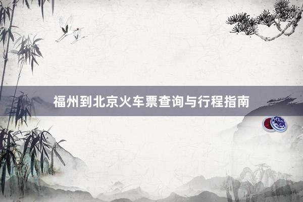 福州到北京火车票查询与行程指南